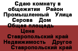 Сдаю комнату в общежитии › Район ­ Промышленный › Улица ­ Серова › Дом ­ 6/1 › Общая площадь ­ 15 › Цена ­ 6 000 - Ставропольский край Недвижимость » Другое   . Ставропольский край